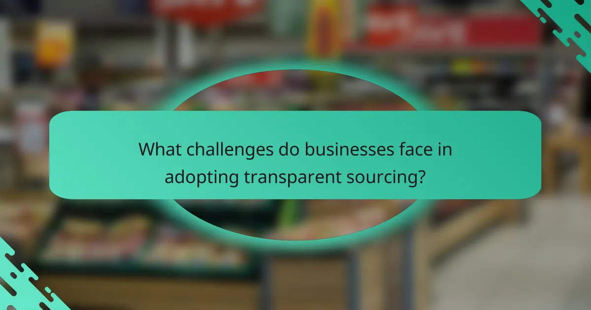 What challenges do businesses face in adopting transparent sourcing?